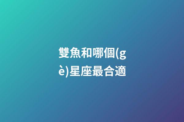 雙魚和哪個(gè)星座最合適-第1張-星座運(yùn)勢-玄機(jī)派