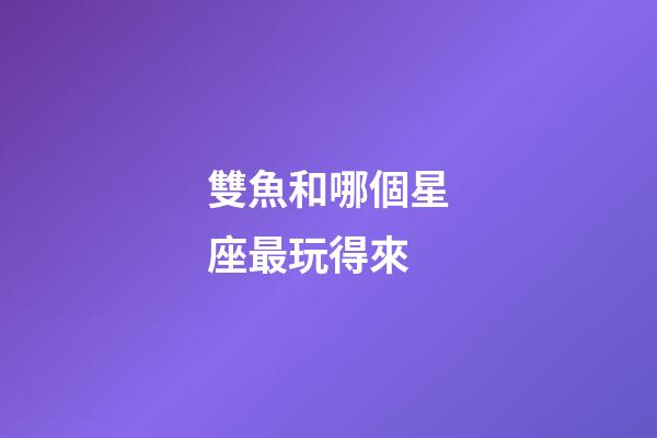 雙魚和哪個星座最玩得來-第1張-星座運勢-玄機(jī)派