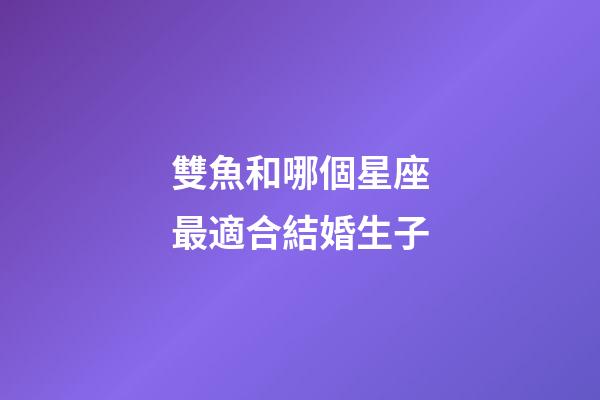 雙魚和哪個星座最適合結婚生子-第1張-星座運勢-玄機派