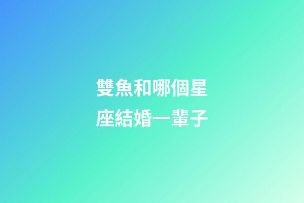雙魚和哪個星座結婚一輩子-第1張-星座運勢-玄機派