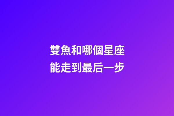 雙魚和哪個星座能走到最后一步-第1張-星座運勢-玄機派