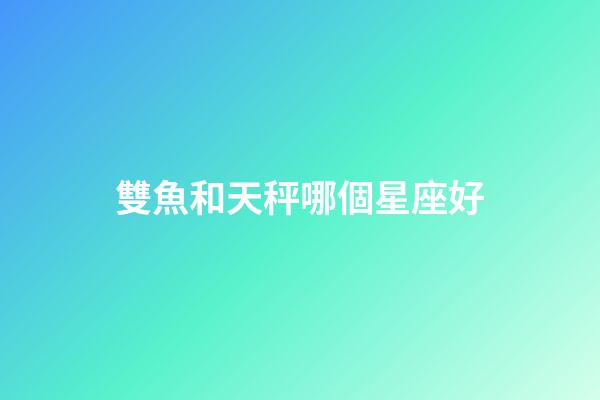 雙魚和天秤哪個星座好-第1張-星座運勢-玄機派