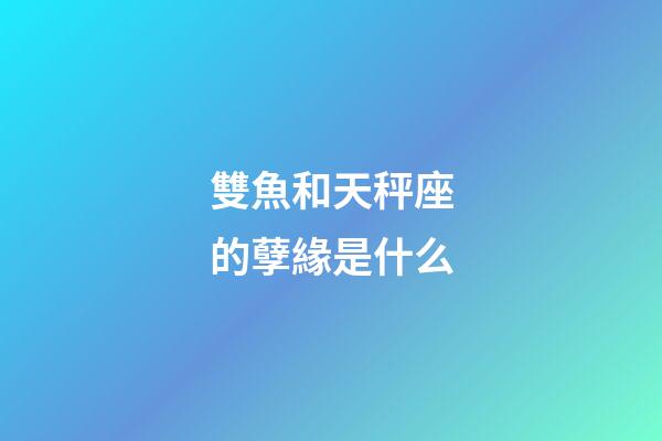 雙魚和天秤座的孽緣是什么-第1張-星座運勢-玄機派