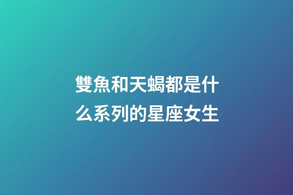 雙魚和天蝎都是什么系列的星座女生-第1張-星座運勢-玄機派