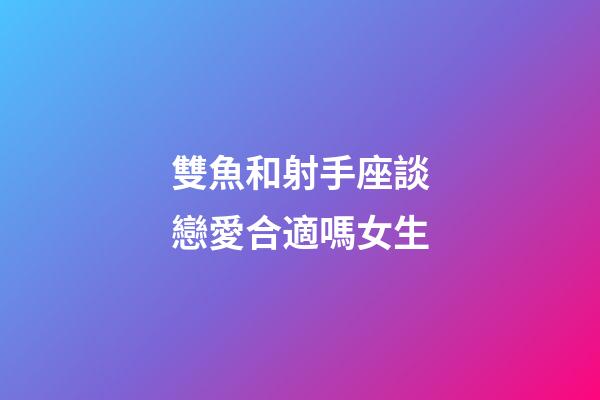 雙魚和射手座談戀愛合適嗎女生-第1張-星座運勢-玄機派