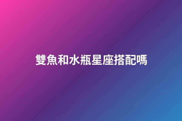 雙魚和水瓶星座搭配嗎-第1張-星座運勢-玄機派