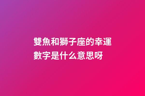 雙魚和獅子座的幸運數字是什么意思呀-第1張-星座運勢-玄機派