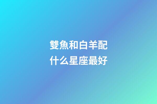 雙魚和白羊配什么星座最好-第1張-星座運勢-玄機派