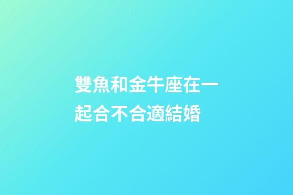 雙魚和金牛座在一起合不合適結婚-第1張-星座運勢-玄機派