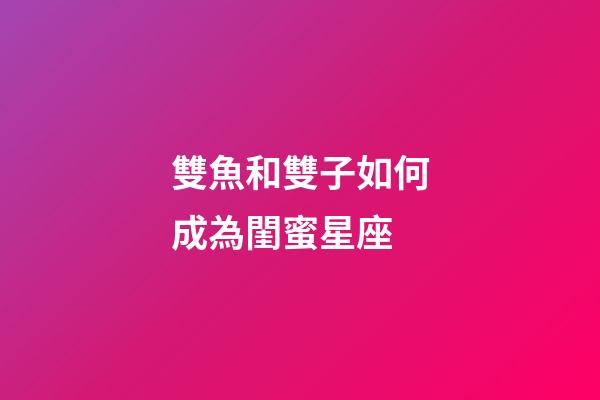 雙魚和雙子如何成為閨蜜星座-第1張-星座運勢-玄機派