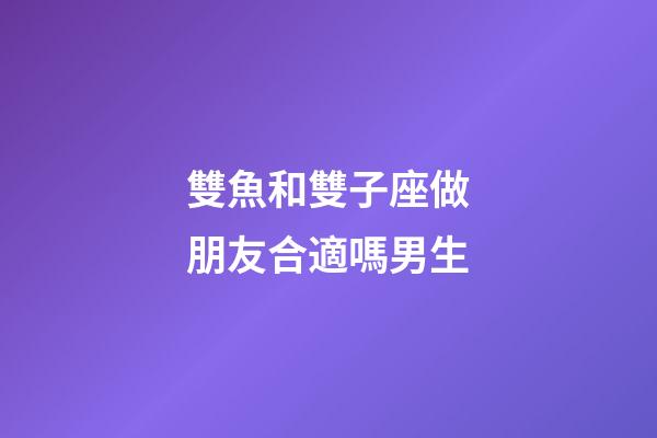雙魚和雙子座做朋友合適嗎男生-第1張-星座運勢-玄機派
