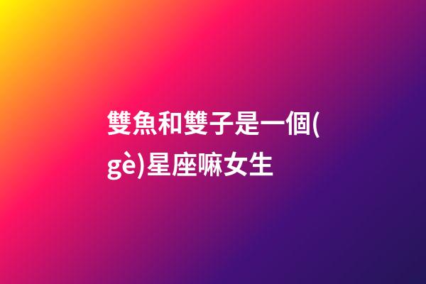 雙魚和雙子是一個(gè)星座嘛女生-第1張-星座運(yùn)勢-玄機(jī)派