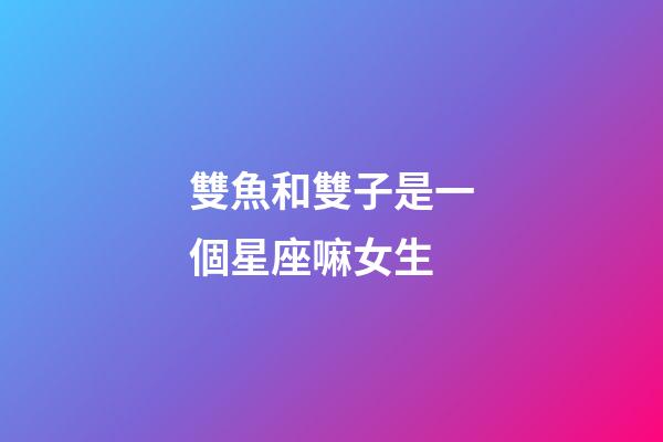 雙魚和雙子是一個星座嘛女生-第1張-星座運勢-玄機派