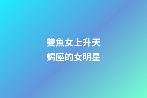 雙魚女上升天蝎座的女明星-第1張-星座運(yùn)勢-玄機(jī)派