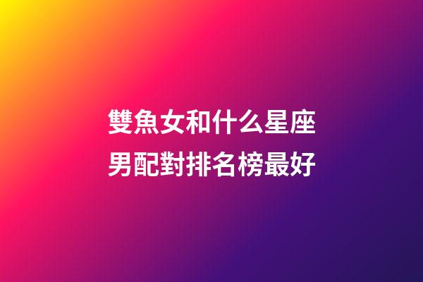 雙魚女和什么星座男配對排名榜最好-第1張-星座運(yùn)勢-玄機(jī)派
