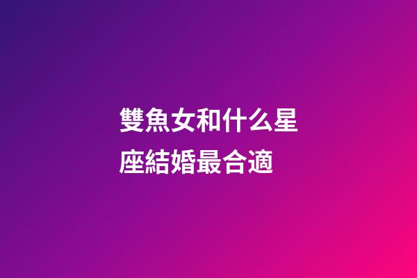 雙魚女和什么星座結婚最合適-第1張-星座運勢-玄機派