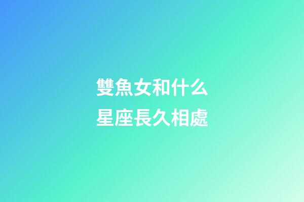 雙魚女和什么星座長久相處-第1張-星座運勢-玄機派