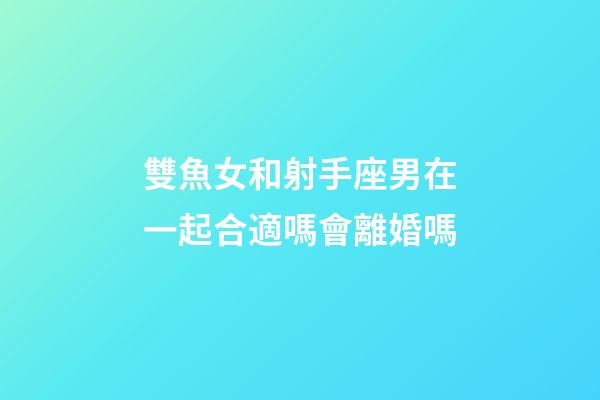 雙魚女和射手座男在一起合適嗎會離婚嗎-第1張-星座運勢-玄機派