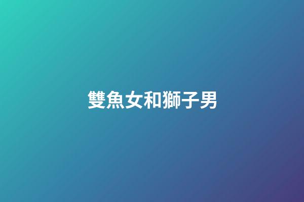 雙魚女和獅子男（雙魚女能治得了獅子男嗎）-第1張-星座運勢-玄機派