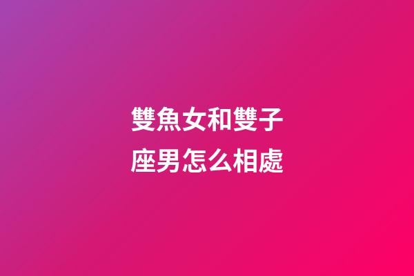 雙魚女和雙子座男怎么相處-第1張-星座運勢-玄機派