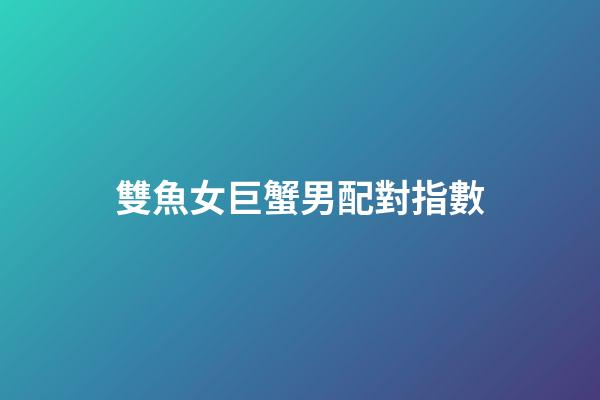 雙魚女巨蟹男配對指數（雙魚女巨蟹男真的合適嗎）-第1張-星座運勢-玄機派
