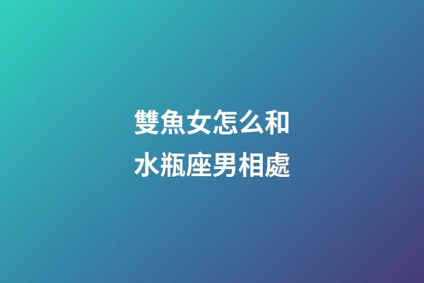 雙魚女怎么和水瓶座男相處-第1張-星座運勢-玄機派