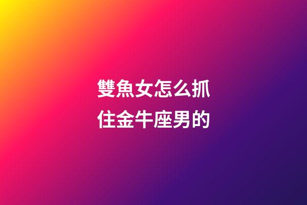 雙魚女怎么抓住金牛座男的-第1張-星座運勢-玄機派