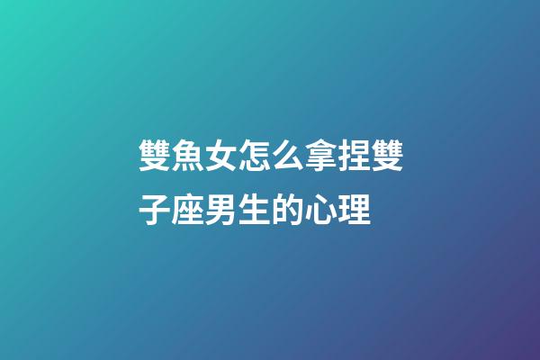 雙魚女怎么拿捏雙子座男生的心理-第1張-星座運勢-玄機派