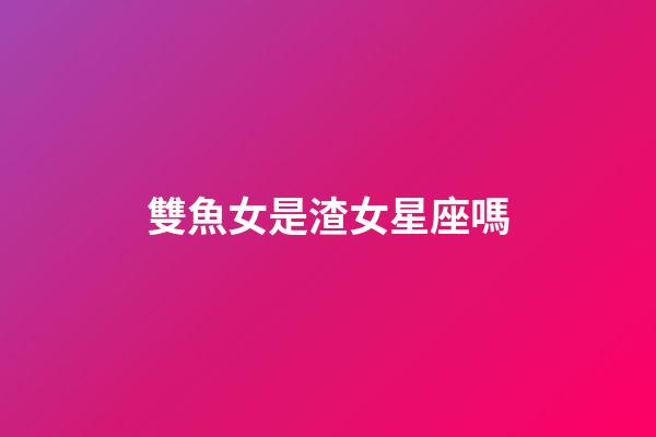 雙魚女是渣女星座嗎-第1張-星座運(yùn)勢-玄機(jī)派