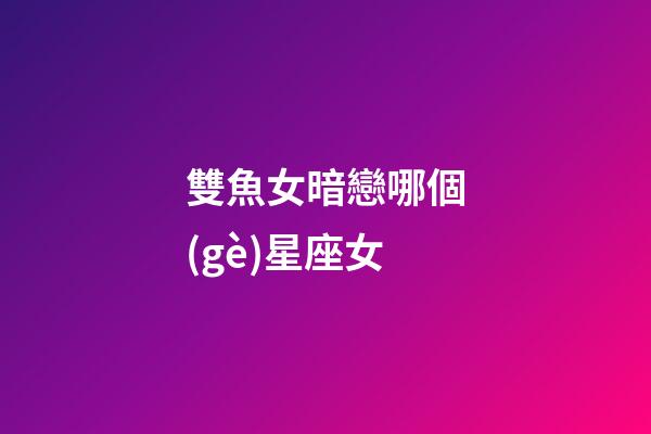 雙魚女暗戀哪個(gè)星座女-第1張-星座運(yùn)勢(shì)-玄機(jī)派