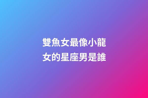 雙魚女最像小龍女的星座男是誰-第1張-星座運勢-玄機派