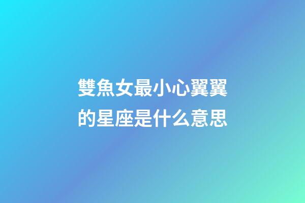 雙魚女最小心翼翼的星座是什么意思-第1張-星座運勢-玄機派