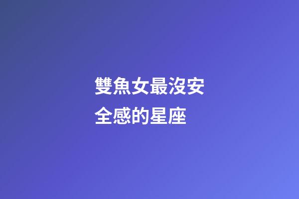 雙魚女最沒安全感的星座-第1張-星座運勢-玄機派