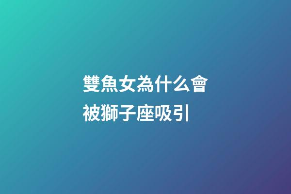 雙魚女為什么會被獅子座吸引-第1張-星座運勢-玄機派