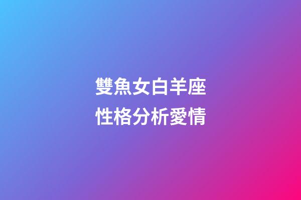 雙魚女白羊座性格分析愛情-第1張-星座運勢-玄機派