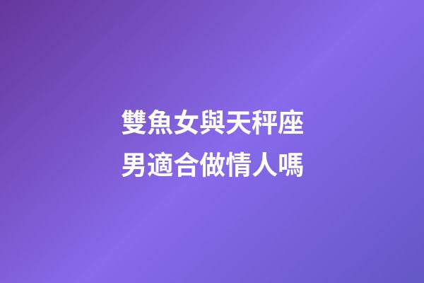 雙魚女與天秤座男適合做情人嗎-第1張-星座運勢-玄機派
