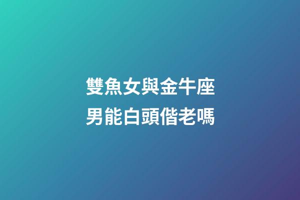 雙魚女與金牛座男能白頭偕老嗎-第1張-星座運勢-玄機派
