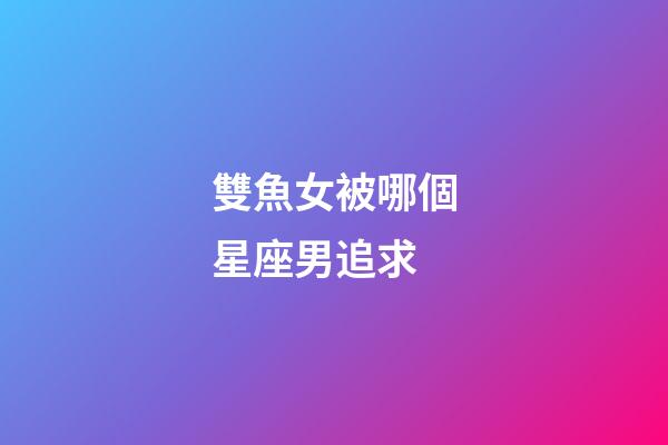雙魚女被哪個星座男追求-第1張-星座運勢-玄機派