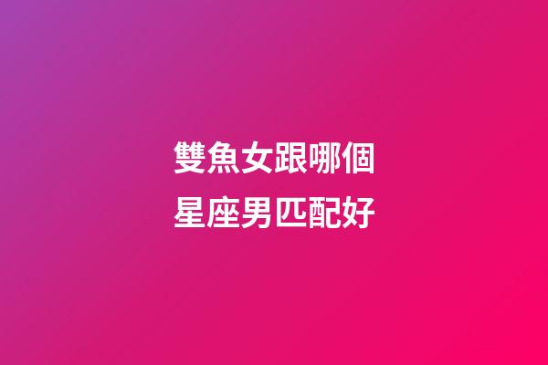雙魚女跟哪個星座男匹配好-第1張-星座運勢-玄機派