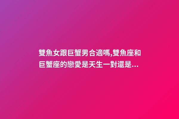 雙魚女跟巨蟹男合適嗎,雙魚座和巨蟹座的戀愛是天生一對還是悲劇收場-第1張-觀點-玄機派