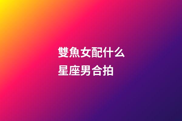 雙魚女配什么星座男合拍-第1張-星座運勢-玄機(jī)派