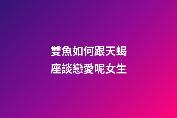 雙魚如何跟天蝎座談戀愛呢女生-第1張-星座運勢-玄機派