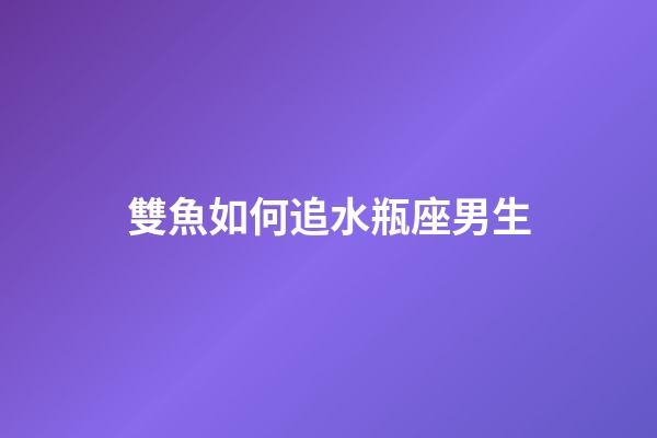 雙魚如何追水瓶座男生-第1張-星座運勢-玄機派