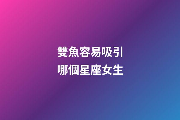 雙魚容易吸引哪個星座女生-第1張-星座運勢-玄機派