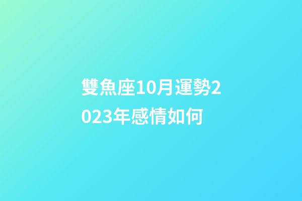 雙魚座10月運勢2023年感情如何-第1張-星座運勢-玄機派