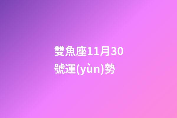 雙魚座11月30號運(yùn)勢-第1張-星座運(yùn)勢-玄機(jī)派