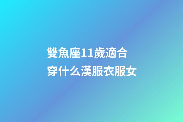 雙魚座11歲適合穿什么漢服衣服女-第1張-星座運勢-玄機派