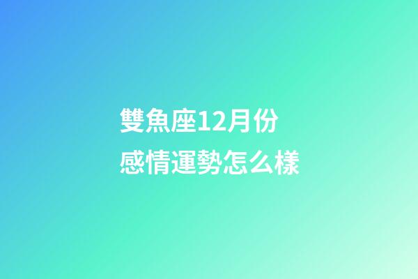 雙魚座12月份感情運勢怎么樣-第1張-星座運勢-玄機派