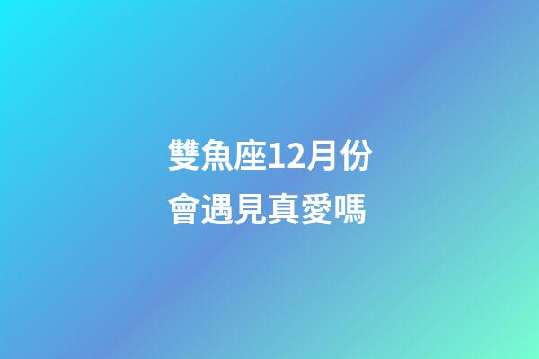 雙魚座12月份會遇見真愛嗎-第1張-星座運勢-玄機派