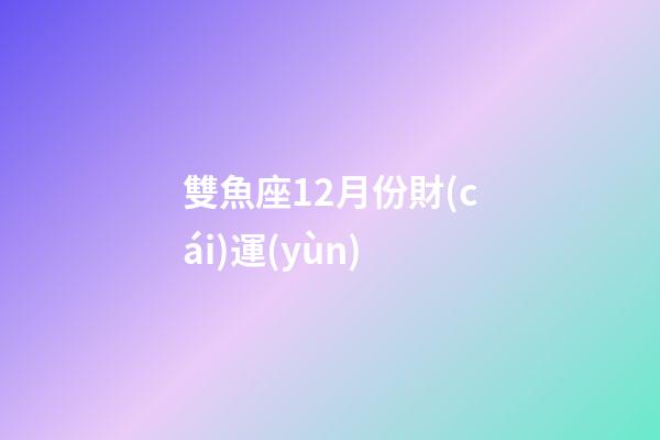 雙魚座12月份財(cái)運(yùn)-第1張-星座運(yùn)勢(shì)-玄機(jī)派